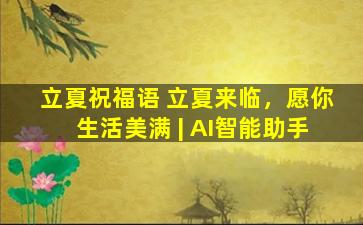立夏祝福语 立夏来临，愿你生活美满 | AI智能助手